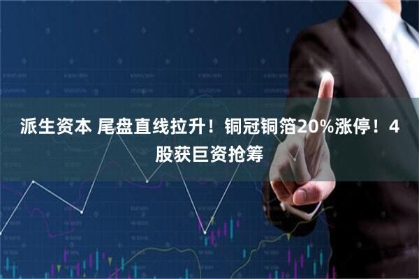 派生资本 尾盘直线拉升！铜冠铜箔20%涨停！4股获巨资抢筹