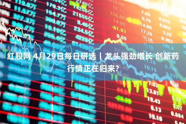 红股网 4月29日每日研选丨龙头强劲增长 创新药行情正在归来?