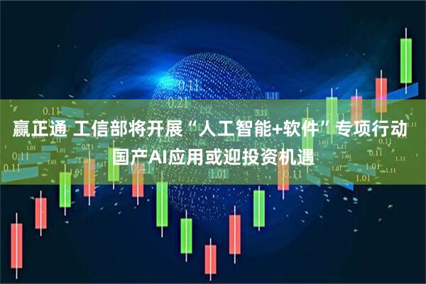 赢正通 工信部将开展“人工智能+软件”专项行动 国产AI应用或迎投资机遇