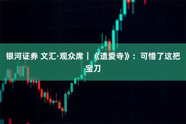 银河证券 文汇·观众席｜《遗爱寺》：可惜了这把宝刀