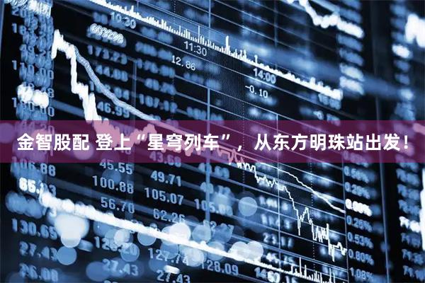金智股配 登上“星穹列车”，从东方明珠站出发！